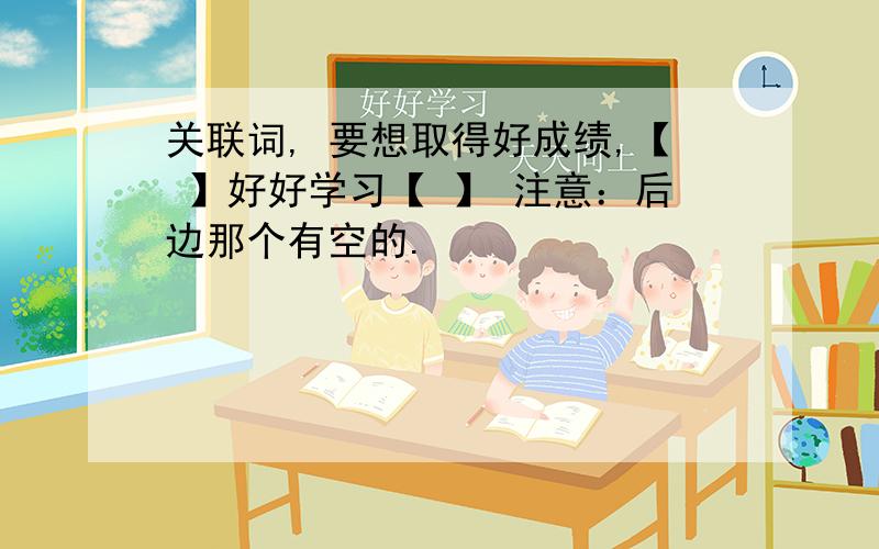 关联词, 要想取得好成绩,【 】好好学习【 】 注意：后边那个有空的.