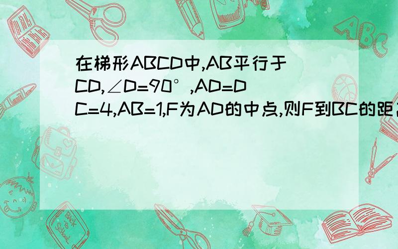 在梯形ABCD中,AB平行于CD,∠D=90°,AD=DC=4,AB=1,F为AD的中点,则F到BC的距离是