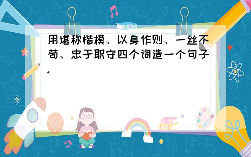 用堪称楷模、以身作则、一丝不苟、忠于职守四个词造一个句子.