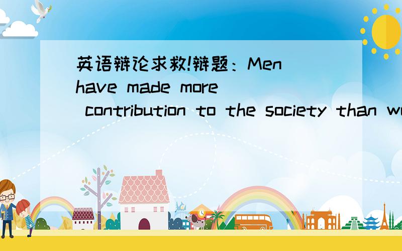 英语辩论求救!辩题：Men have made more contribution to the society than women.中文阐述观点也行