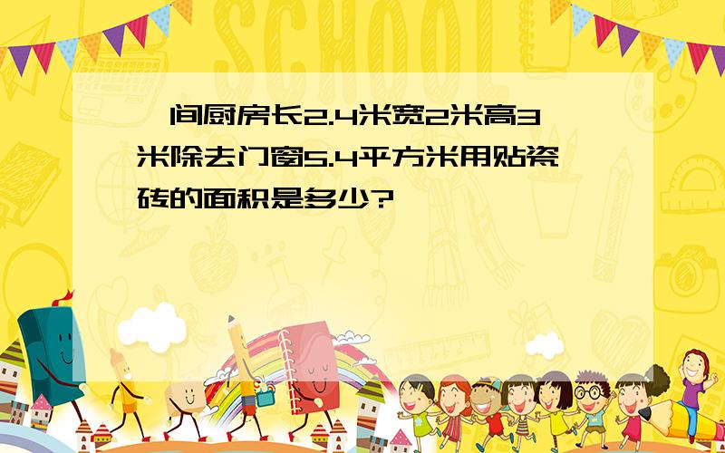 一间厨房长2.4米宽2米高3米除去门窗5.4平方米用贴瓷砖的面积是多少?