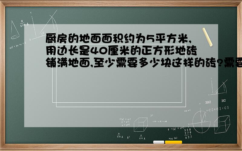 厨房的地面面积约为5平方米,用边长是40厘米的正方形地砖铺满地面,至少需要多少块这样的砖?需要多少元?