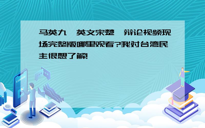 马英九蔡英文宋楚瑜辩论视频现场完整版哪里观看?我对台湾民主很想了解!