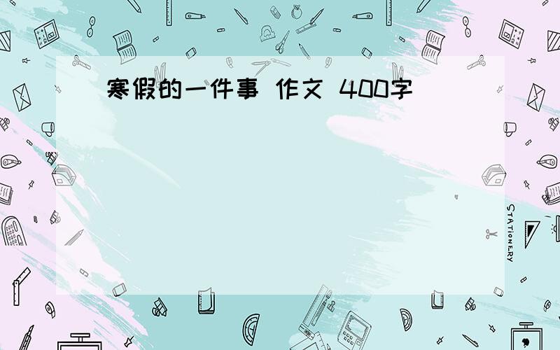 寒假的一件事 作文 400字