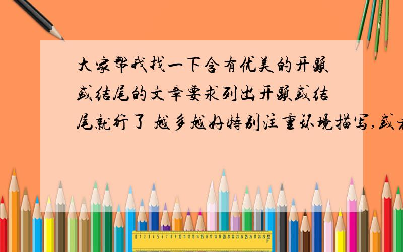 大家帮我找一下含有优美的开头或结尾的文章要求列出开头或结尾就行了 越多越好特别注重环境描写,或者有深刻含义或富有哲理的麻烦各位GGJJ,