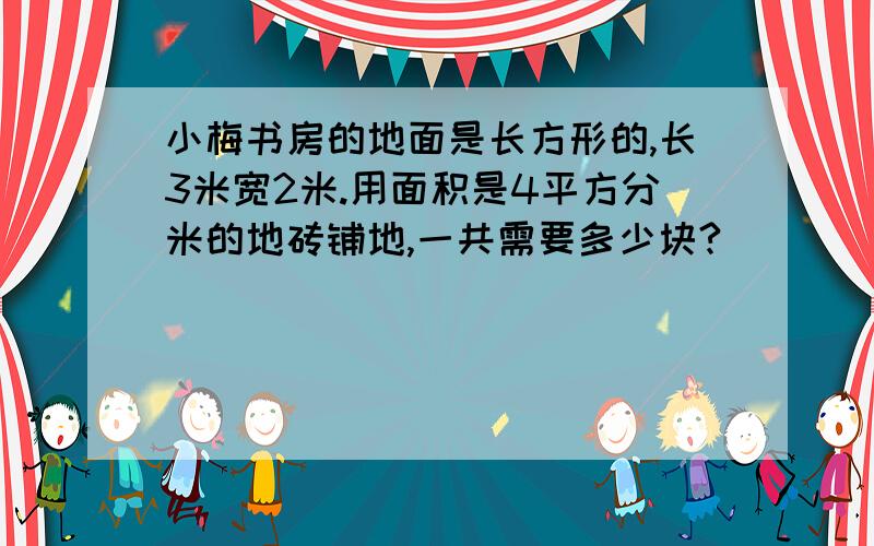 小梅书房的地面是长方形的,长3米宽2米.用面积是4平方分米的地砖铺地,一共需要多少块?