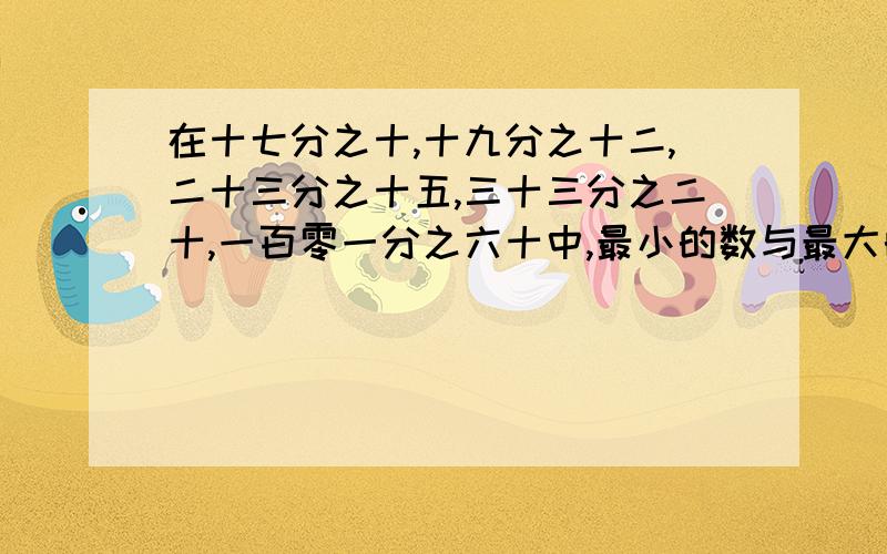 在十七分之十,十九分之十二,二十三分之十五,三十三分之二十,一百零一分之六十中,最小的数与最大的数的比是多少?