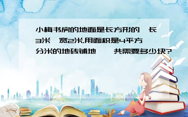 小梅书房的地面是长方形的,长3米,宽2米.用面积是4平方分米的地砖铺地,一共需要多少块?