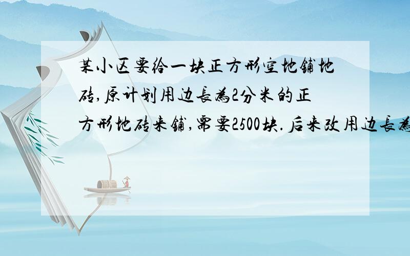 某小区要给一块正方形空地铺地砖,原计划用边长为2分米的正方形地砖来铺,需要2500块.后来改用边长为4分米的正方形地砖,需要多少块这样的地砖?(这是问题）