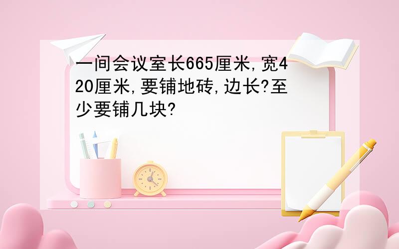 一间会议室长665厘米,宽420厘米,要铺地砖,边长?至少要铺几块?