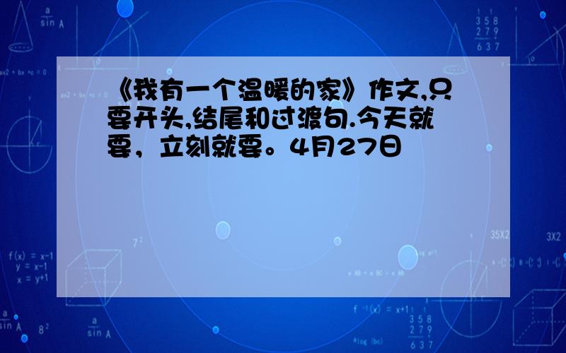 《我有一个温暖的家》作文,只要开头,结尾和过渡句.今天就要，立刻就要。4月27日