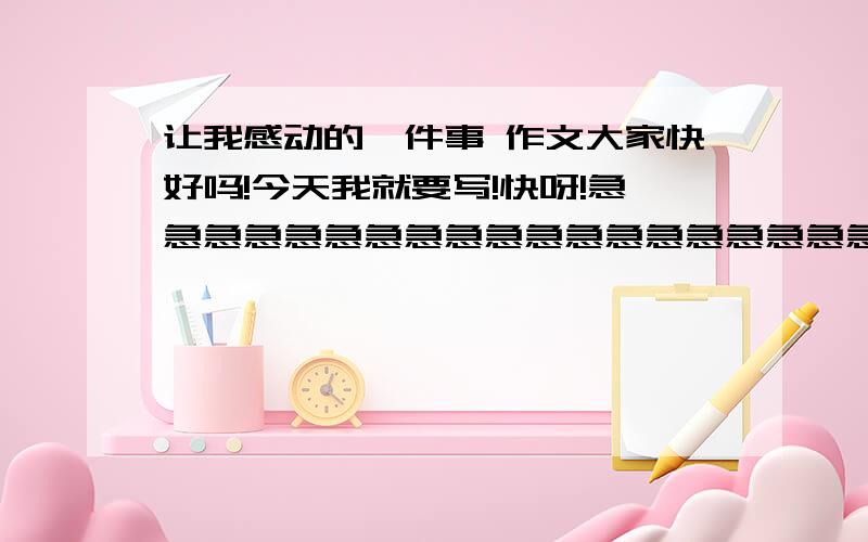 让我感动的一件事 作文大家快好吗!今天我就要写!快呀!急急急急急急急急急急急急急急急急急急急急急!快呀一定要快！！ 快！！要细节描写的