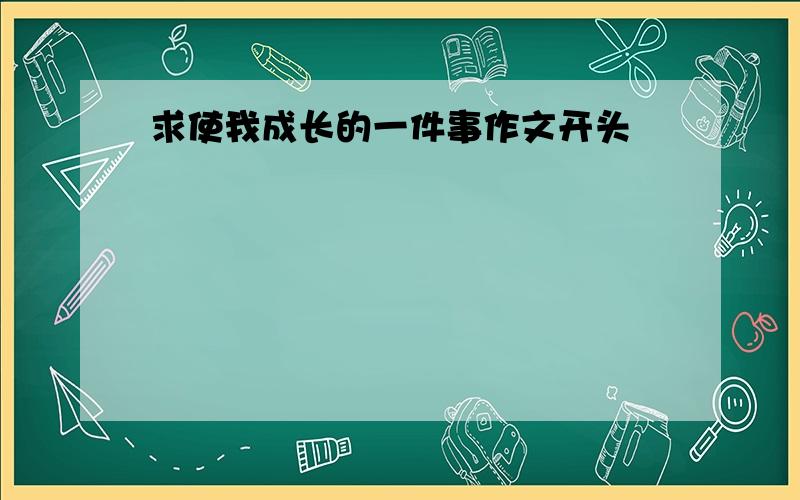 求使我成长的一件事作文开头