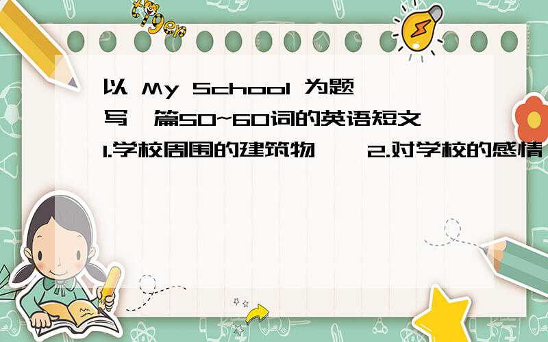 以 My School 为题写一篇50~60词的英语短文1.学校周围的建筑物    2.对学校的感情    3.在学校所学的课程【语文数学英语音乐科学  PE[体育]】