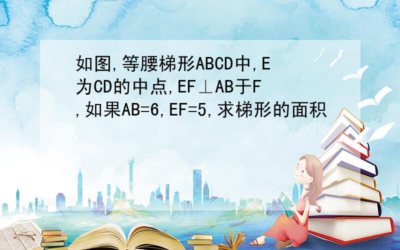 如图,等腰梯形ABCD中,E为CD的中点,EF⊥AB于F,如果AB=6,EF=5,求梯形的面积