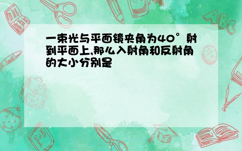 一束光与平面镜夹角为40°射到平面上,那么入射角和反射角的大小分别是