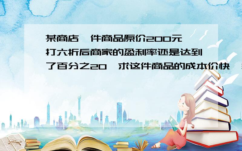 某商店一件商品原价200元,打六折后商家的盈利率还是达到了百分之20,求这件商品的成本价快,急.