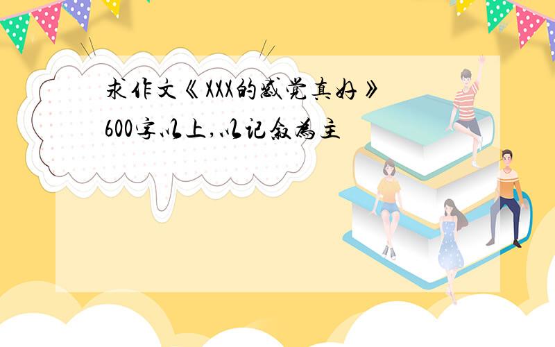 求作文《XXX的感觉真好》 600字以上,以记叙为主