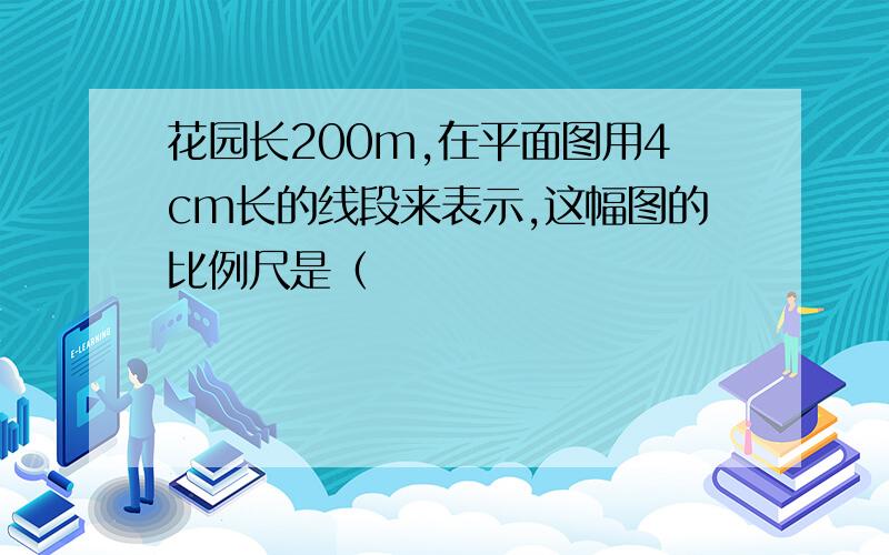 花园长200m,在平面图用4cm长的线段来表示,这幅图的比例尺是（