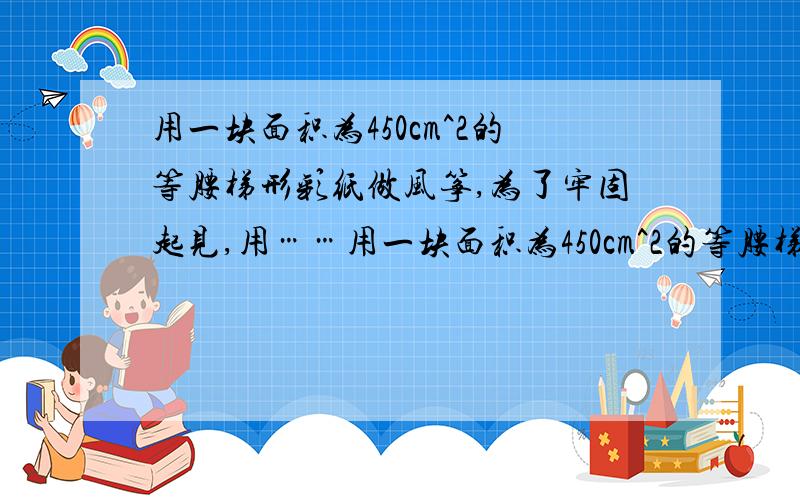 用一块面积为450cm^2的等腰梯形彩纸做风筝,为了牢固起见,用……用一块面积为450cm^2的等腰梯形彩纸做风筝,为了牢固起见,用竹条做梯形的对角线,对角线恰好互相垂直,那么至少需要竹条______cm