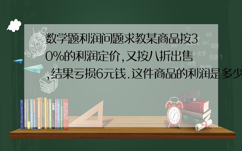 数学题利润问题求教某商品按30%的利润定价,又按八折出售,结果亏损6元钱.这件商品的利润是多少元?