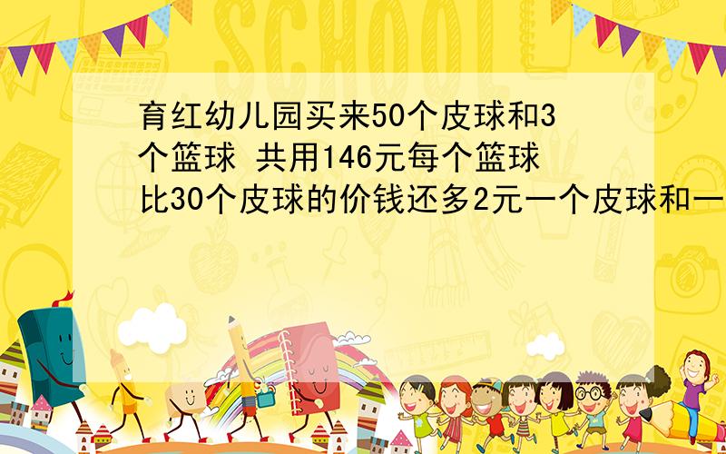 育红幼儿园买来50个皮球和3个篮球 共用146元每个篮球比30个皮球的价钱还多2元一个皮球和一个篮球个多少 元必须方程 急