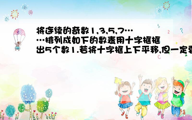 将连续的奇数1,3,5,7……排列成如下的数表用十字框框出5个数1.若将十字框上下平移,但一定要剩下的不想打了1若将十字框上下左右平移，但一定要框住数列中的5个数，若设中间的数为a，用a