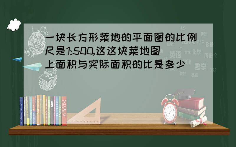 一块长方形菜地的平面图的比例尺是1:500,这这块菜地图上面积与实际面积的比是多少