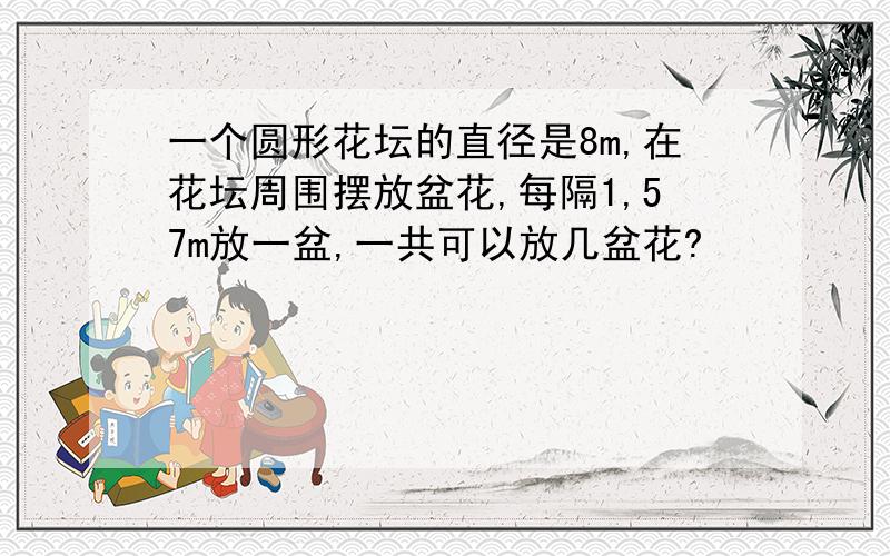 一个圆形花坛的直径是8m,在花坛周围摆放盆花,每隔1,57m放一盆,一共可以放几盆花?