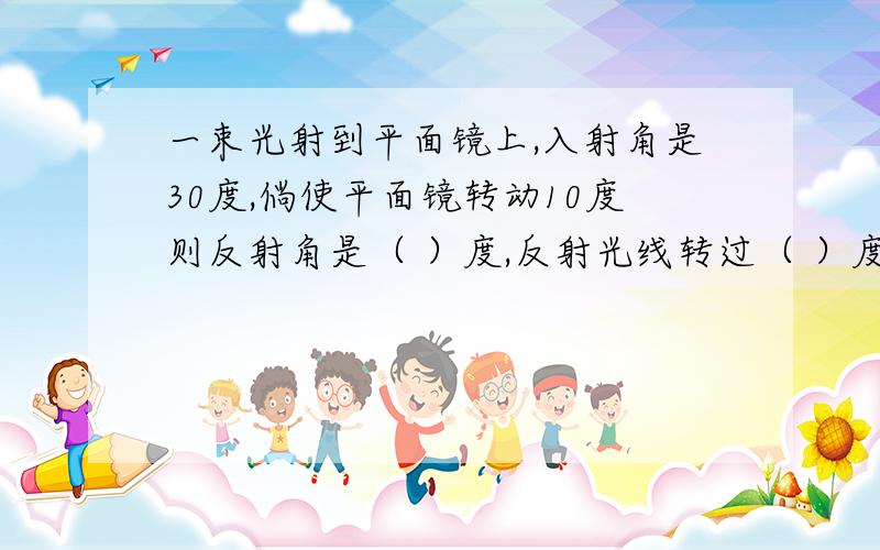 一束光射到平面镜上,入射角是30度,倘使平面镜转动10度则反射角是（ ）度,反射光线转过（ ）度