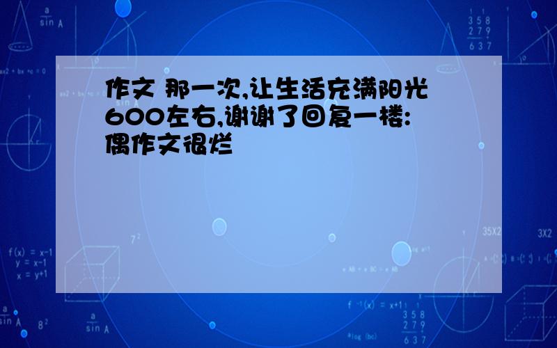 作文 那一次,让生活充满阳光600左右,谢谢了回复一楼:偶作文很烂