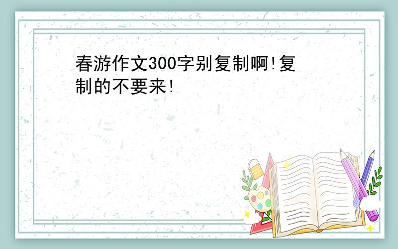 春游作文300字别复制啊!复制的不要来!