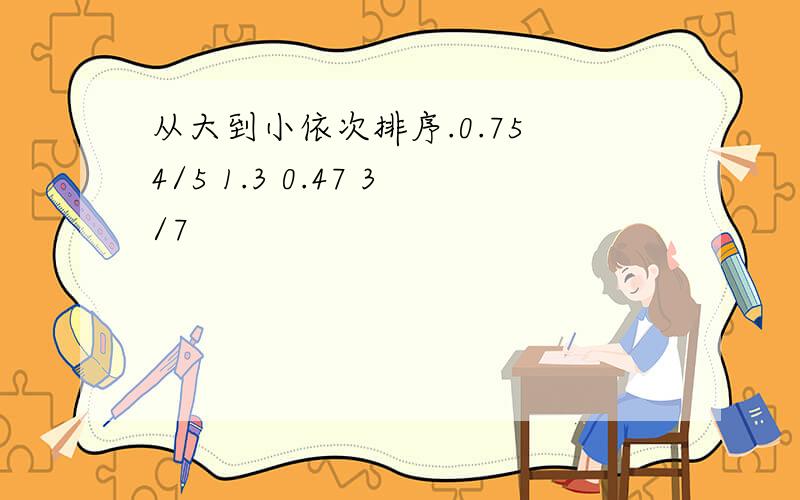 从大到小依次排序.0.75 4/5 1.3 0.47 3/7