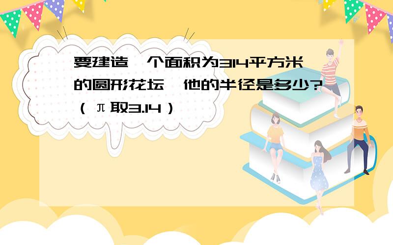 要建造一个面积为314平方米的圆形花坛,他的半径是多少?（π取3.14）