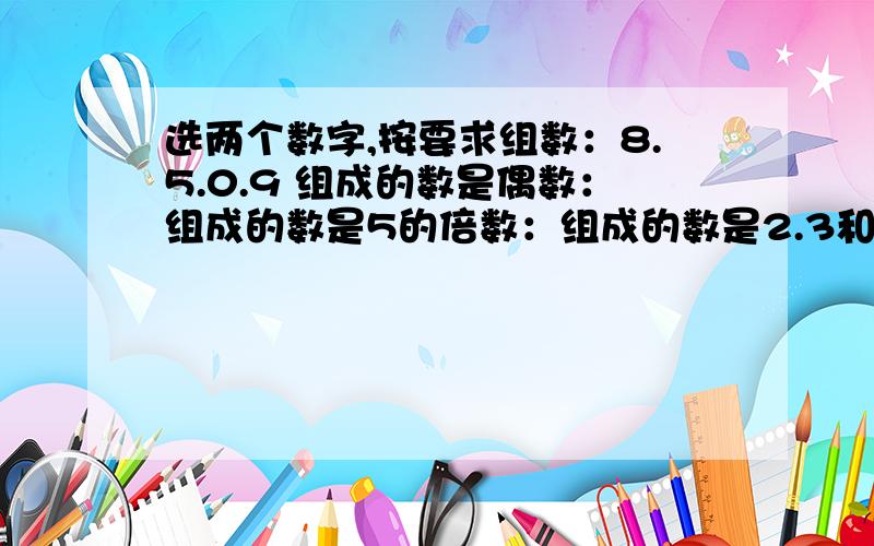 选两个数字,按要求组数：8.5.0.9 组成的数是偶数：组成的数是5的倍数：组成的数是2.3和5的倍数：