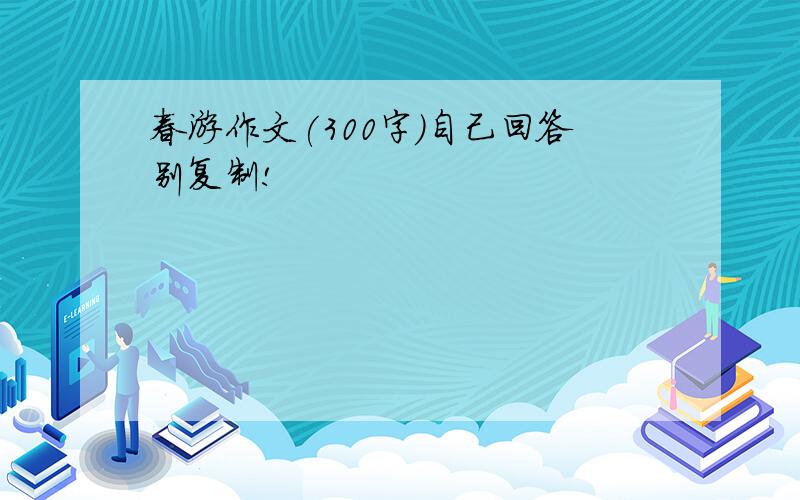 春游作文(300字)自己回答别复制!