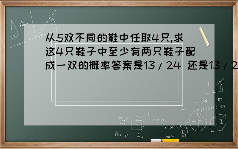 从5双不同的鞋中任取4只,求这4只鞋子中至少有两只鞋子配成一双的概率答案是13/24 还是13/21