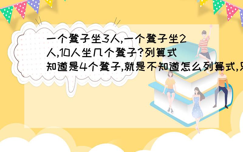 一个凳子坐3人,一个凳子坐2人,10人坐几个凳子?列算式知道是4个凳子,就是不知道怎么列算式,只能用加减法