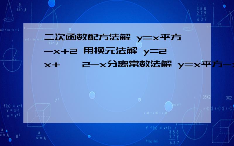 二次函数配方法解 y=x平方-x+2 用换元法解 y=2x+≤√2-x分离常数法解 y=x平方-x/x平方-x+1