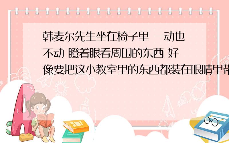 韩麦尔先生坐在椅子里 一动也不动 瞪着眼看周围的东西 好像要把这小教室里的东西都装在眼睛里带走似的所使用的描写方法