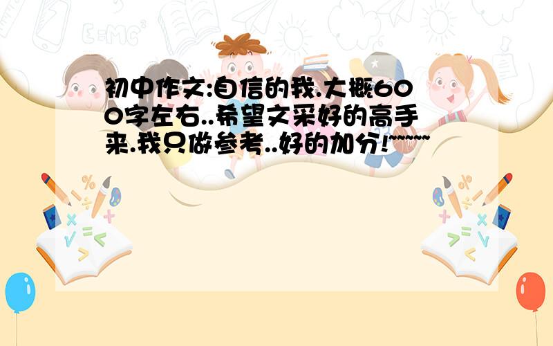 初中作文:自信的我.大概600字左右..希望文采好的高手来.我只做参考..好的加分!~~~~~