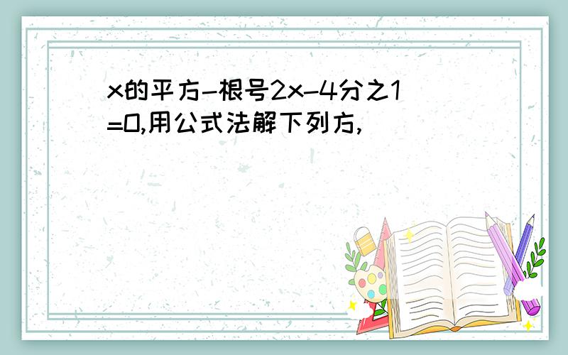 x的平方-根号2x-4分之1=O,用公式法解下列方,