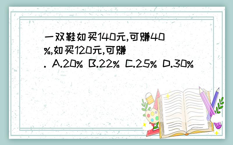 一双鞋如买140元,可赚40%,如买120元,可赚（ ）. A.20% B.22% C.25% D.30%