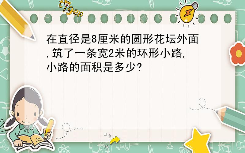 在直径是8厘米的圆形花坛外面,筑了一条宽2米的环形小路,小路的面积是多少?