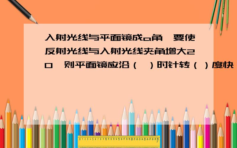 入射光线与平面镜成a角,要使反射光线与入射光线夹角增大20,则平面镜应沿（ ）时针转（）度快