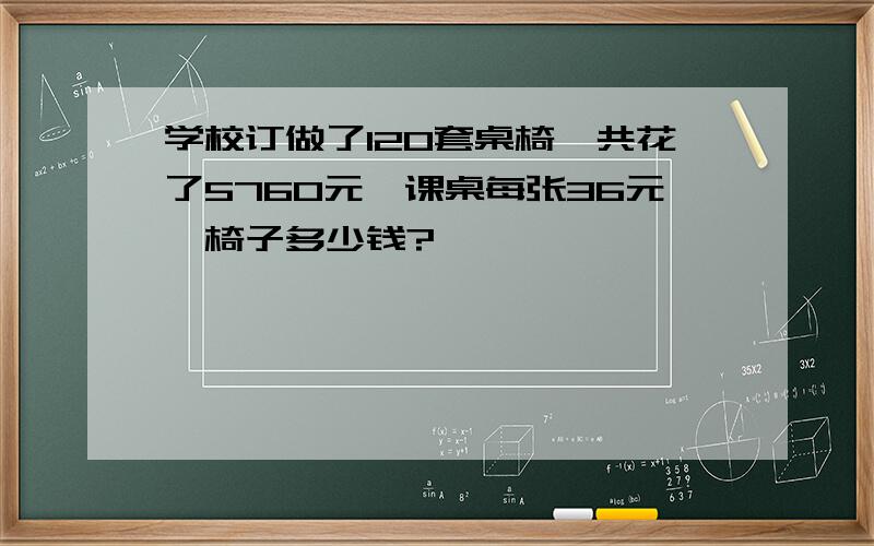 学校订做了120套桌椅,共花了5760元,课桌每张36元,椅子多少钱?