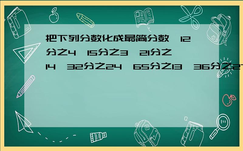 把下列分数化成最简分数,12分之4,15分之3,21分之14,32分之24,65分之13,36分之27,40分之30,77分之4