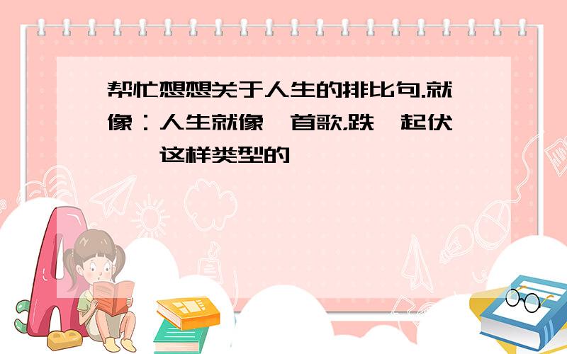 帮忙想想关于人生的排比句.就像：人生就像一首歌，跌宕起伏……这样类型的