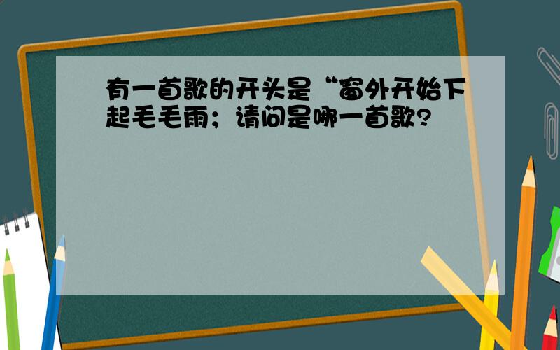 有一首歌的开头是“窗外开始下起毛毛雨；请问是哪一首歌?