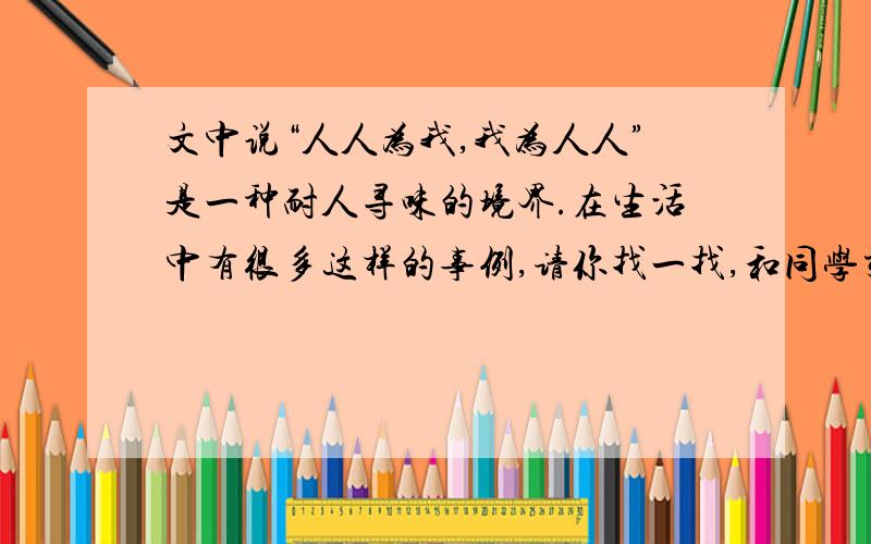 文中说“人人为我,我为人人”是一种耐人寻味的境界.在生活中有很多这样的事例,请你找一找,和同学交流交